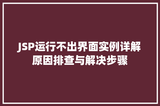 JSP运行不出界面实例详解原因排查与解决步骤