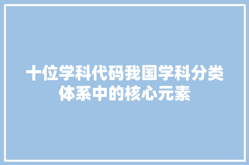 十位学科代码我国学科分类体系中的核心元素