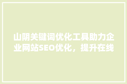 山阴关键词优化工具助力企业网站SEO优化，提升在线竞争力_山阴关键词优化工具下载