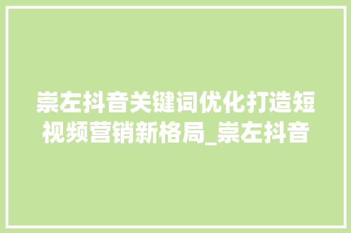 崇左抖音关键词优化打造短视频营销新格局_崇左抖音关键词优化团队