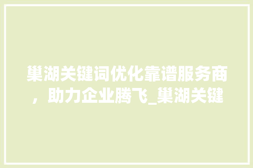 巢湖关键词优化靠谱服务商，助力企业腾飞_巢湖关键词优化哪家靠谱