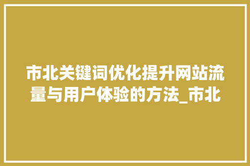 市北关键词优化提升网站流量与用户体验的方法_市北关键词优化靠谱