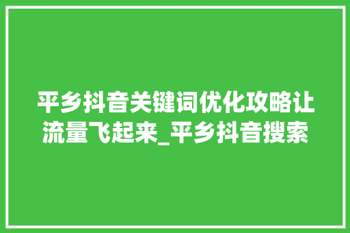 平乡抖音关键词优化攻略让流量飞起来_平乡抖音搜索关键词优化
