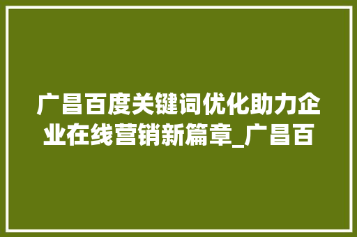 广昌百度关键词优化助力企业在线营销新篇章_广昌百度关键词优化
