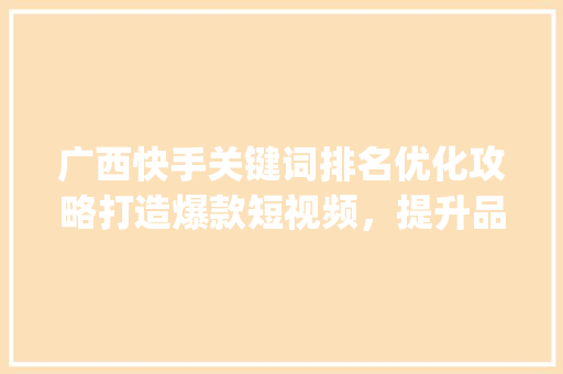 广西快手关键词排名优化攻略打造爆款短视频，提升品牌影响力_广西快手关键词排名优化