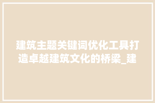 建筑主题关键词优化工具打造卓越建筑文化的桥梁_建筑主题关键词优化工具