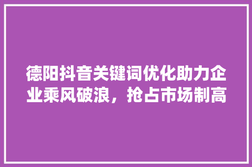 德阳抖音关键词优化助力企业乘风破浪，抢占市场制高点_德阳抖音关键词优化公司