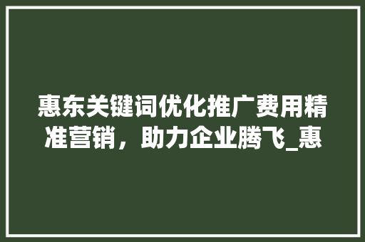 惠东关键词优化推广费用精准营销，助力企业腾飞_惠东关键词优化推广费用