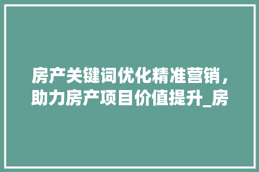 房产关键词优化精准营销，助力房产项目价值提升_房产关键词优化多少钱
