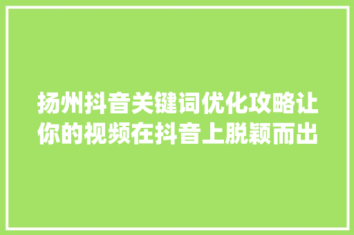扬州抖音关键词优化攻略让你的视频在抖音上脱颖而出_扬州抖音关键词优化教程