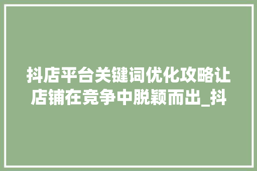 抖店平台关键词优化攻略让店铺在竞争中脱颖而出_抖店平台怎么优化关键词