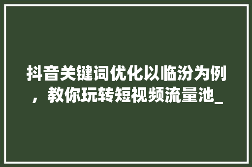抖音关键词优化以临汾为例，教你玩转短视频流量池_临汾抖音搜索关键词优化