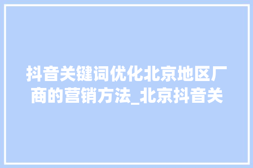 抖音关键词优化北京地区厂商的营销方法_北京抖音关键词优化厂商