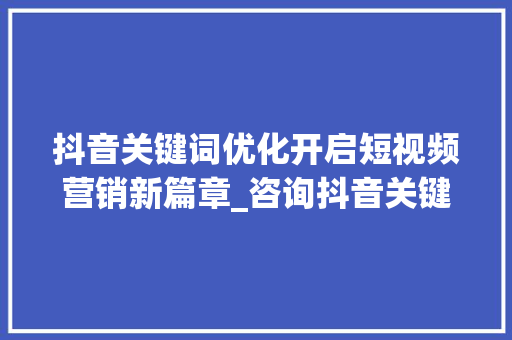 抖音关键词优化开启短视频营销新篇章_咨询抖音关键词优化模式