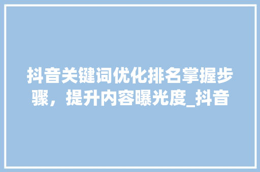 抖音关键词优化排名掌握步骤，提升内容曝光度_抖音关键词优化排名价格