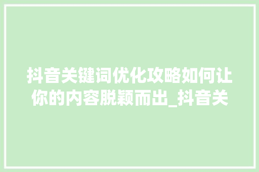 抖音关键词优化攻略如何让你的内容脱颖而出_抖音关键词优化怎样做好