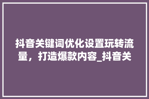 抖音关键词优化设置玩转流量，打造爆款内容_抖音关键词怎么优化设置  第1张