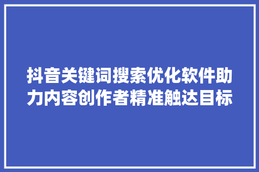 抖音关键词搜索优化软件助力内容创作者精准触达目标受众_抖音关键词搜索优化软件