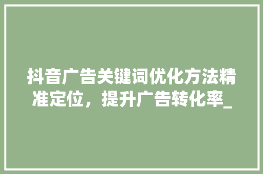 抖音广告关键词优化方法精准定位，提升广告转化率_抖音广告关键词优化方法  第1张