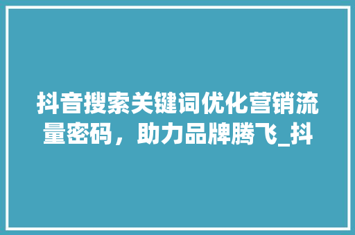 抖音搜索关键词优化营销流量密码，助力品牌腾飞_抖音搜索关键词优化营销