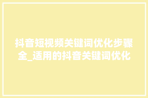 抖音短视频关键词优化步骤全_适用的抖音关键词优化