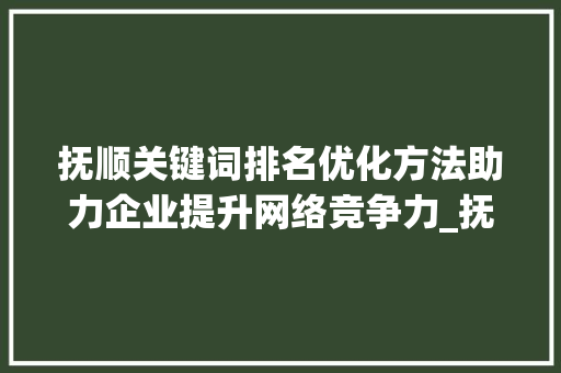 抚顺关键词排名优化方法助力企业提升网络竞争力_抚顺关键词排名优化方法
