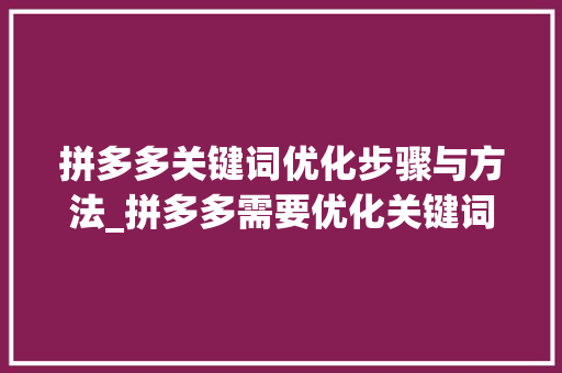 拼多多关键词优化步骤与方法_拼多多需要优化关键词吗