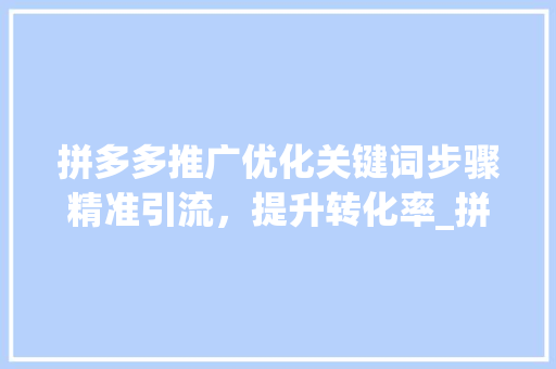 拼多多推广优化关键词步骤精准引流，提升转化率_拼多多推广优化关键词