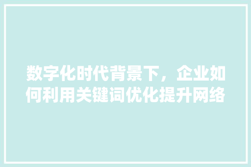 数字化时代背景下，企业如何利用关键词优化提升网络竞争力_正规的关键词优化如何选