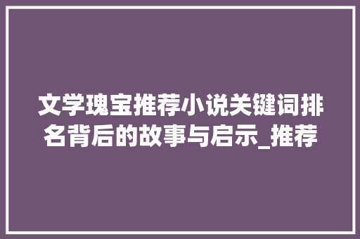 文学瑰宝推荐小说关键词排名背后的故事与启示_推荐小说关键词排名优化