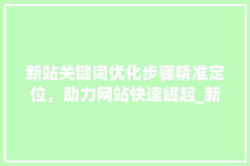 新站关键词优化步骤精准定位，助力网站快速崛起_新站如何做关键词优化