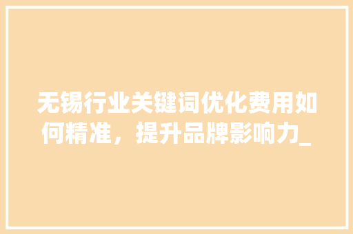 无锡行业关键词优化费用如何精准，提升品牌影响力_无锡行业关键词优化费用