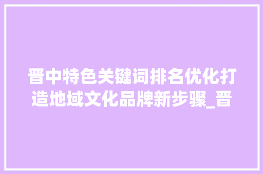 晋中特色关键词排名优化打造地域文化品牌新步骤_晋中特定关键词排名优化