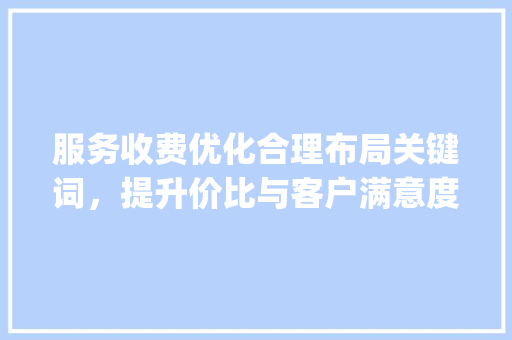 服务收费优化合理布局关键词，提升价比与客户满意度_关键词优化服务收费贵吗