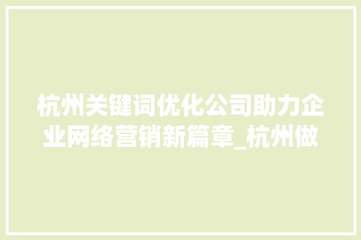 杭州关键词优化公司助力企业网络营销新篇章_杭州做关键词优化的公司