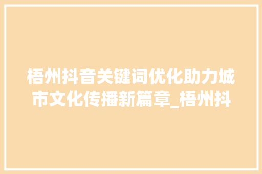 梧州抖音关键词优化助力城市文化传播新篇章_梧州抖音关键词优化项目