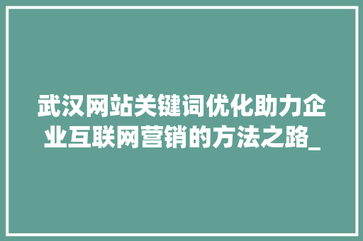 武汉网站关键词优化助力企业互联网营销的方法之路_武汉网站关键词优化公司