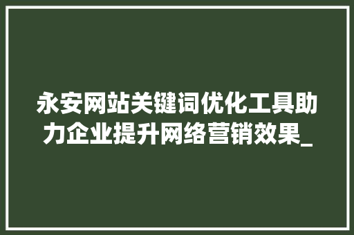 永安网站关键词优化工具助力企业提升网络营销效果_永安网站关键词优化工具