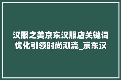 汉服之美京东汉服店关键词优化引领时尚潮流_京东汉服店关键词优化