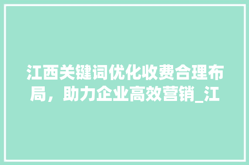 江西关键词优化收费合理布局，助力企业高效营销_江西关键词优化如何收费