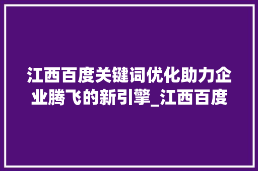 江西百度关键词优化助力企业腾飞的新引擎_江西百度关键词优化