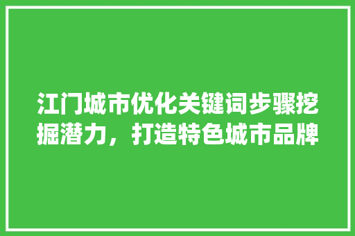 江门城市优化关键词步骤挖掘潜力，打造特色城市品牌_江门怎么能优化关键词