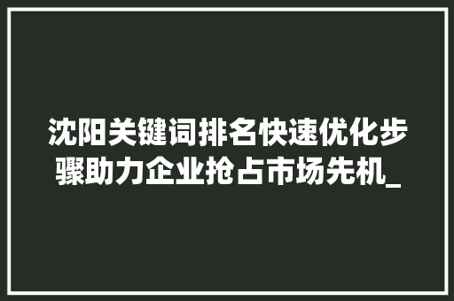 沈阳关键词排名快速优化步骤助力企业抢占市场先机_沈阳关键词排名快速优化
