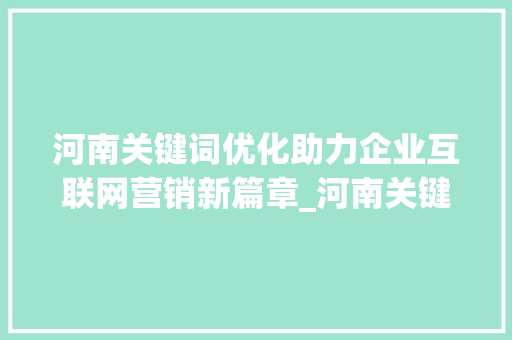 河南关键词优化助力企业互联网营销新篇章_河南关键词优化找哪家