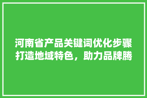 河南省产品关键词优化步骤打造地域特色，助力品牌腾飞_河南省产品关键词优化