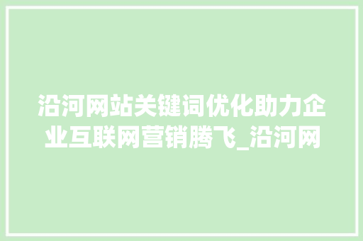 沿河网站关键词优化助力企业互联网营销腾飞_沿河网站关键词优化公司