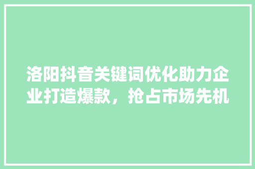 洛阳抖音关键词优化助力企业打造爆款，抢占市场先机_洛阳抖音关键词优化公司