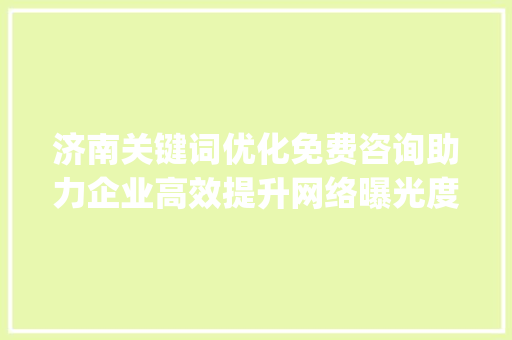 济南关键词优化免费咨询助力企业高效提升网络曝光度_济南关键词优化免费咨询