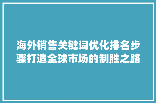 海外销售关键词优化排名步骤打造全球市场的制胜之路_海外销售关键词优化排名
