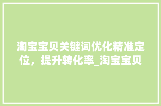 淘宝宝贝关键词优化精准定位，提升转化率_淘宝宝贝关键词的优化
